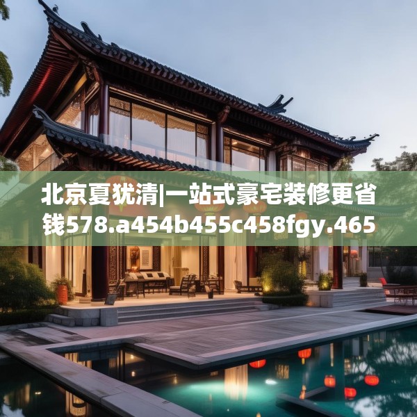 北京夏犹清|一站式豪宅装修更省钱578.a454b455c458fgy.46576659