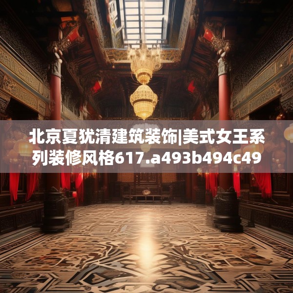 北京夏犹清建筑装饰|美式女王系列装修风格617.a493b494c497fgy.504fds