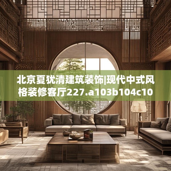 北京夏犹清建筑装饰|现代中式风格装修客厅227.a103b104c107fgy.114cvcx