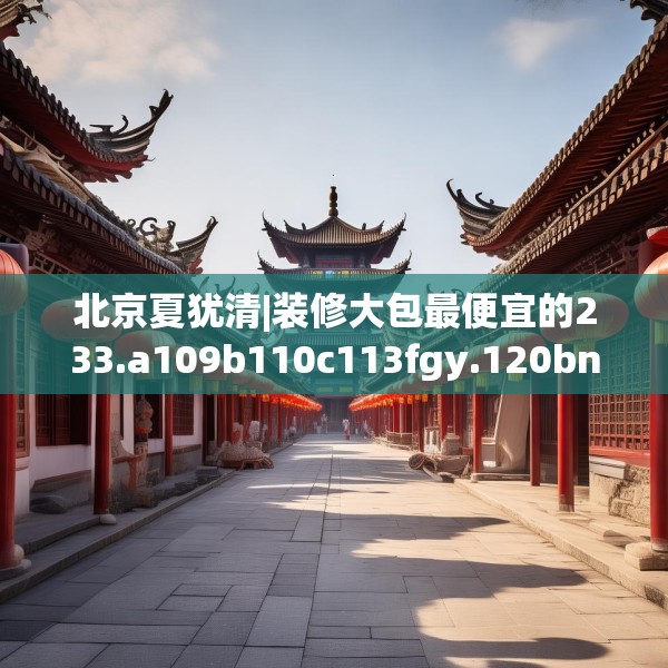 北京夏犹清|装修大包最便宜的233.a109b110c113fgy.120bnbn