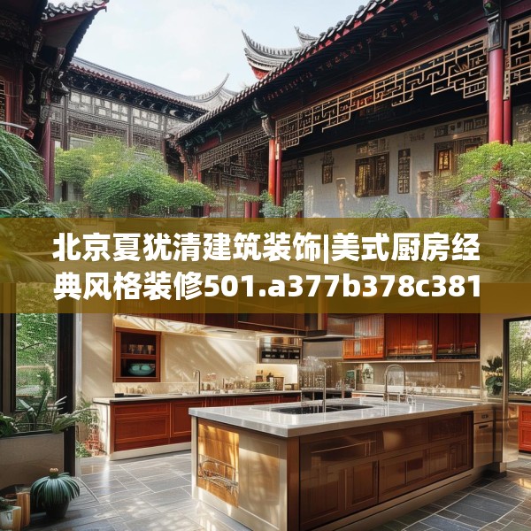 北京夏犹清建筑装饰|美式厨房经典风格装修501.a377b378c381fgy.388fhsg