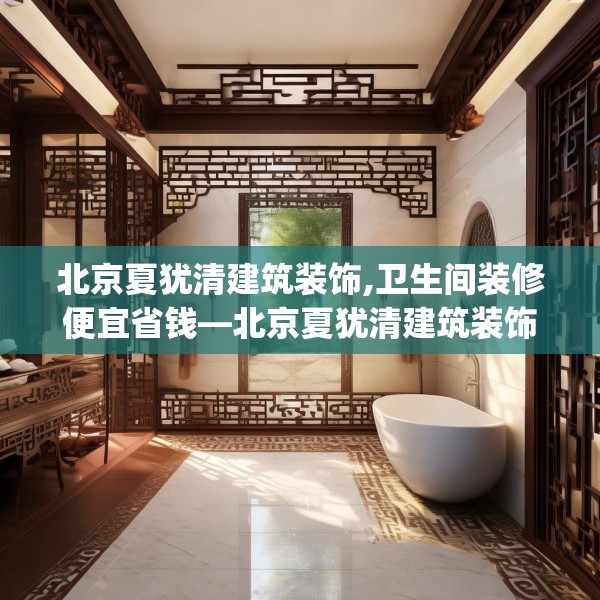 北京夏犹清建筑装饰,卫生间装修便宜省钱—北京夏犹清建筑装饰311.a187b188c191fgy.198fds