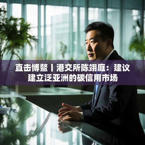 直击博鳌丨港交所陈翊庭：建议建立泛亚洲的碳信用市场