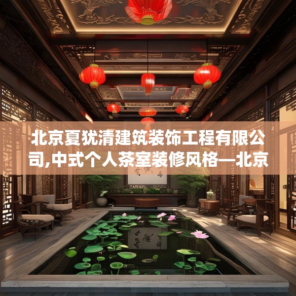 北京夏犹清建筑装饰工程有限公司,中式个人茶室装修风格—北京夏犹清建筑装饰工程有限公司512.a388b389c392fgy.399wew