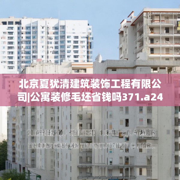 北京夏犹清建筑装饰工程有限公司|公寓装修毛坯省钱吗371.a247b248c251fgy.258cvcx