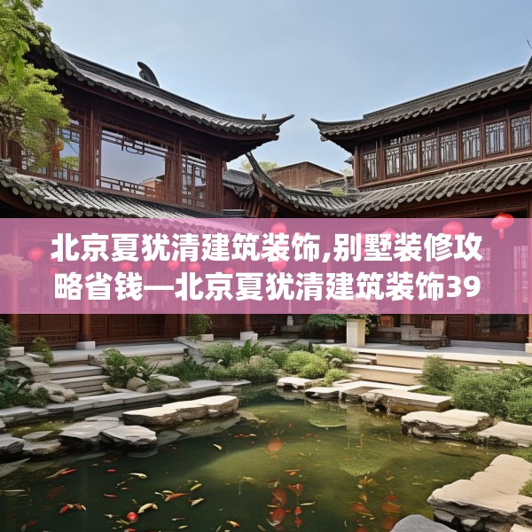 北京夏犹清建筑装饰,别墅装修攻略省钱—北京夏犹清建筑装饰396.a272b273c276fgy.283nbn