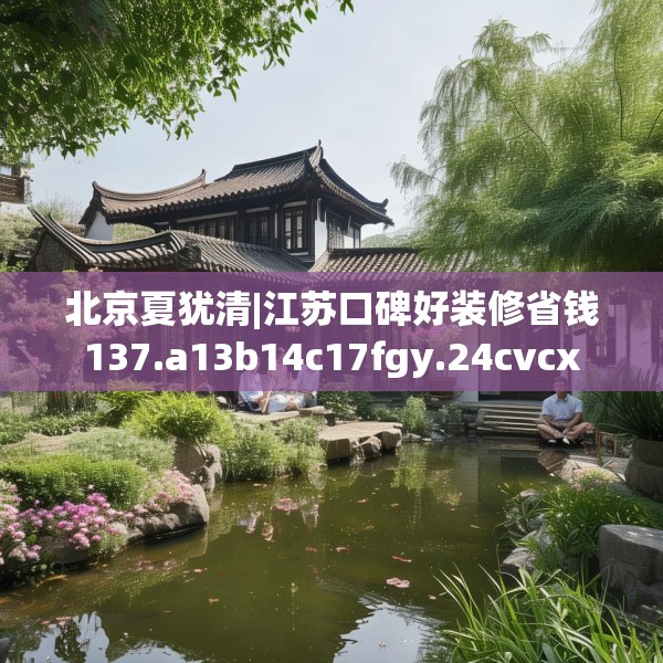 北京夏犹清|江苏口碑好装修省钱137.a13b14c17fgy.24cvcx