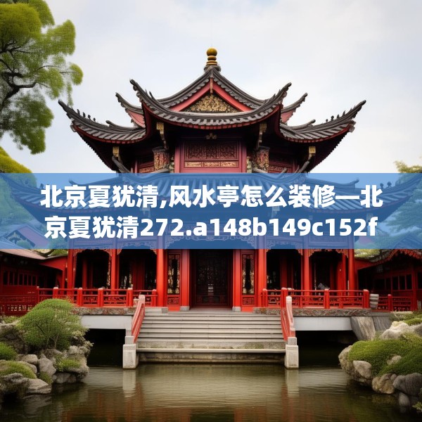 北京夏犹清,风水亭怎么装修—北京夏犹清272.a148b149c152fgy.15976676