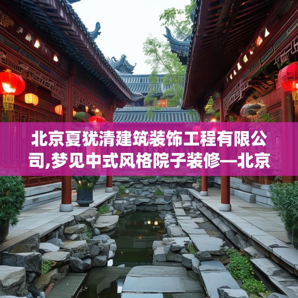 北京夏犹清建筑装饰工程有限公司,梦见中式风格院子装修—北京夏犹清建筑装饰工程有限公司561.a437b438c441fgy.448uyk
