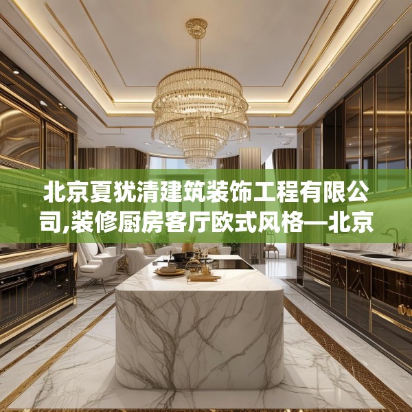 北京夏犹清建筑装饰工程有限公司,装修厨房客厅欧式风格—北京夏犹清建筑装饰工程有限公司267.a143b144c147fgy.154fhsg