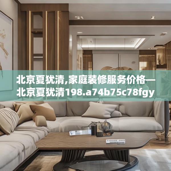 北京夏犹清,家庭装修服务价格—北京夏犹清198.a74b75c78fgy.85nbn
