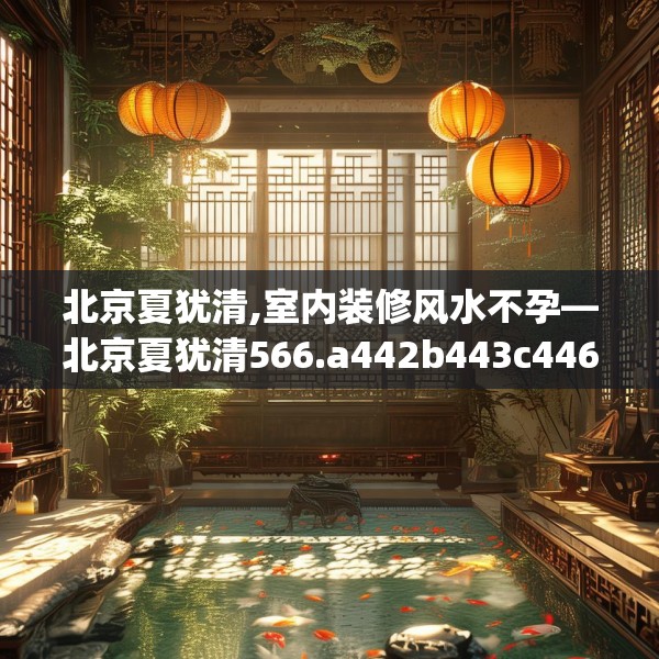 北京夏犹清,室内装修风水不孕—北京夏犹清566.a442b443c446fgy.453wew