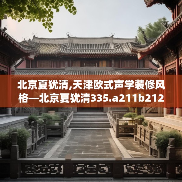 北京夏犹清,天津欧式声学装修风格—北京夏犹清335.a211b212c215fgy.222cvcx