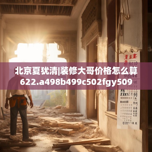 北京夏犹清|装修大哥价格怎么算622.a498b499c502fgy509
