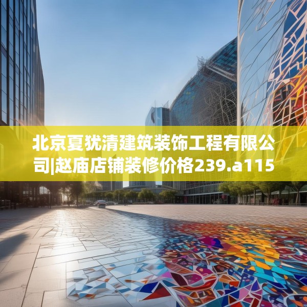 北京夏犹清建筑装饰工程有限公司|赵庙店铺装修价格239.a115b116c119fgy.126fds