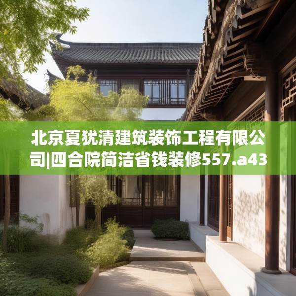 北京夏犹清建筑装饰工程有限公司|四合院简洁省钱装修557.a433b434c437fgy.444bnbn