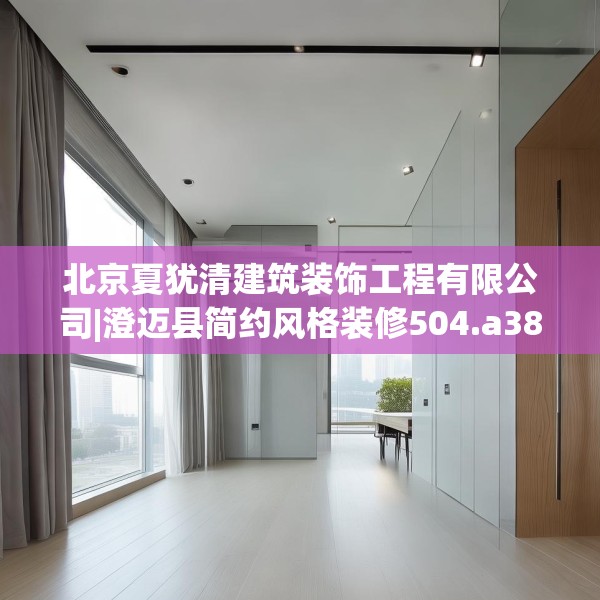 北京夏犹清建筑装饰工程有限公司|澄迈县简约风格装修504.a380b381c384fgy.391nbn