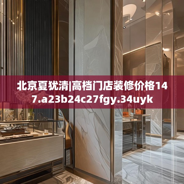 北京夏犹清|高档门店装修价格147.a23b24c27fgy.34uyk