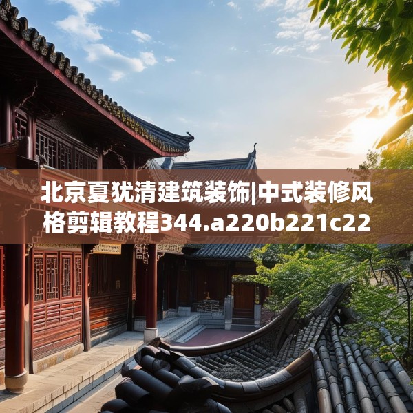 北京夏犹清建筑装饰|中式装修风格剪辑教程344.a220b221c224fgy.23176672