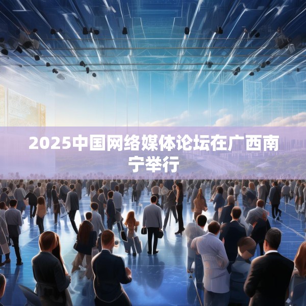2025中国网络媒体论坛在广西南宁举行