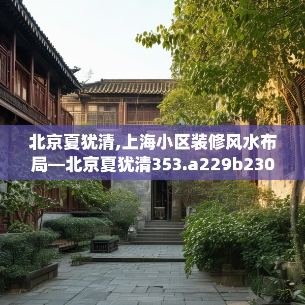 北京夏犹清,上海小区装修风水布局—北京夏犹清353.a229b230c233fgy.240cvcx
