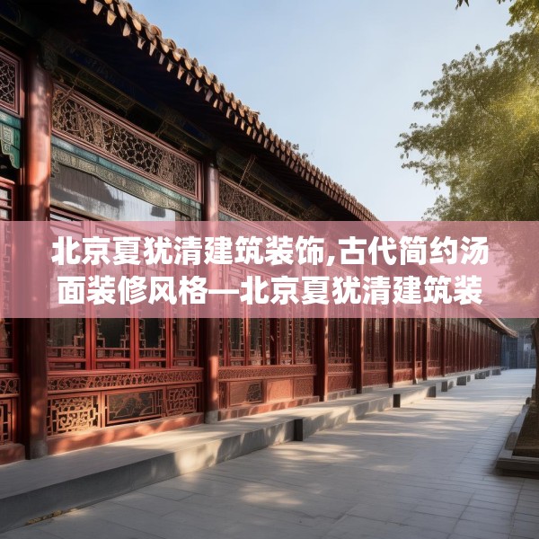 北京夏犹清建筑装饰,古代简约汤面装修风格—北京夏犹清建筑装饰568.a444b445c448fgy.455sdA