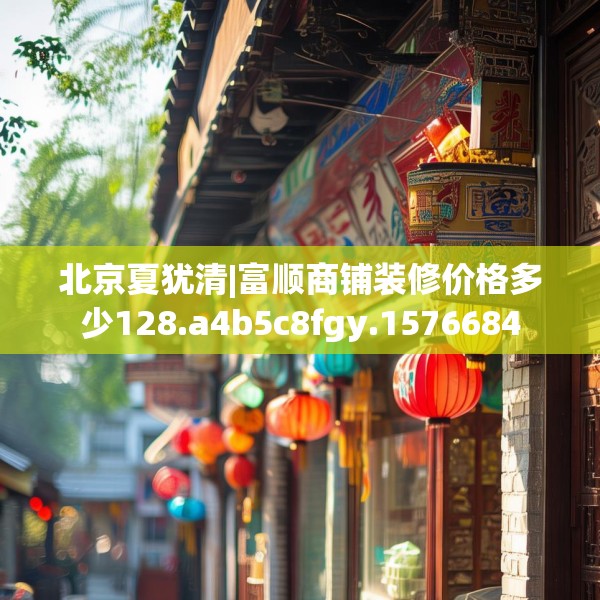 北京夏犹清|富顺商铺装修价格多少128.a4b5c8fgy.1576684