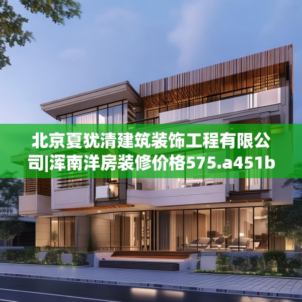 北京夏犹清建筑装饰工程有限公司|浑南洋房装修价格575.a451b452c455fgy.462bnbn
