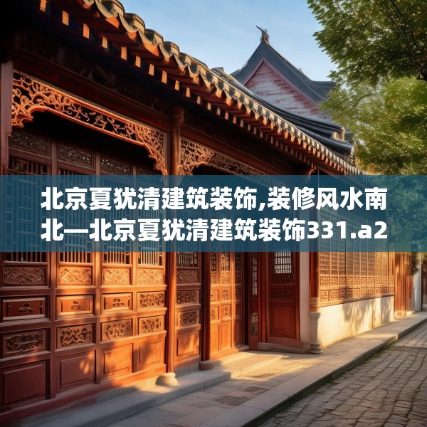 北京夏犹清建筑装饰,装修风水南北—北京夏犹清建筑装饰331.a207b208c211fgy.218fdsfds