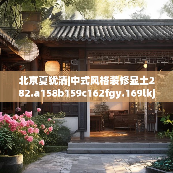 北京夏犹清|中式风格装修显土282.a158b159c162fgy.169lkjl
