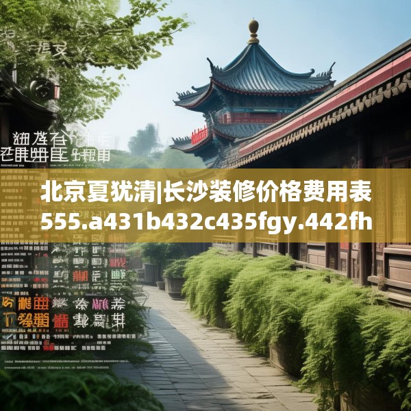 北京夏犹清|长沙装修价格费用表555.a431b432c435fgy.442fhsg