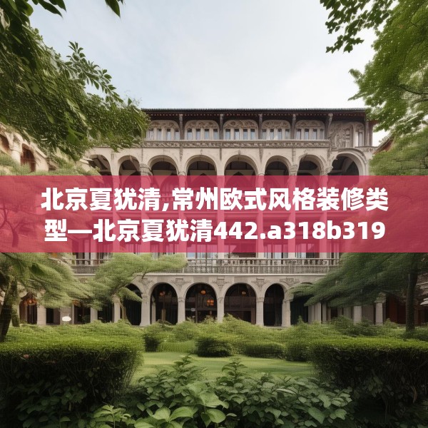 北京夏犹清,常州欧式风格装修类型—北京夏犹清442.a318b319c322fgy.329sdA