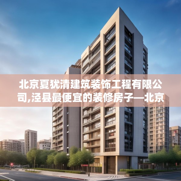 北京夏犹清建筑装饰工程有限公司,泾县最便宜的装修房子—北京夏犹清建筑装饰工程有限公司510.a386b387c390fgy.397dsfds