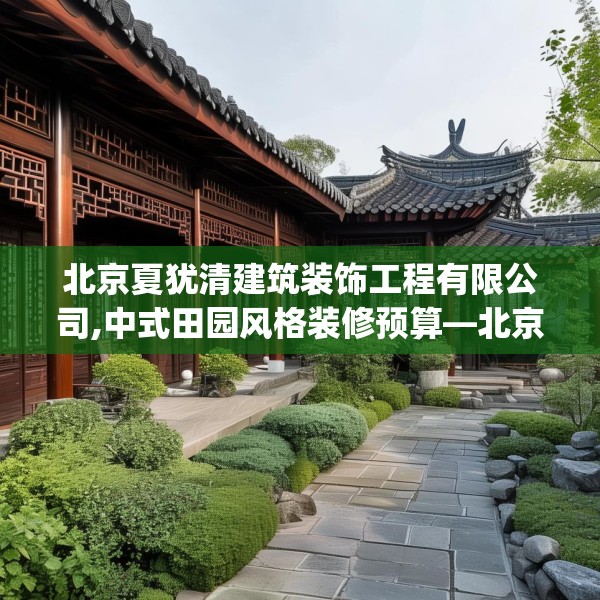北京夏犹清建筑装饰工程有限公司,中式田园风格装修预算—北京夏犹清建筑装饰工程有限公司443.a319b320c323fgy.330cvcx