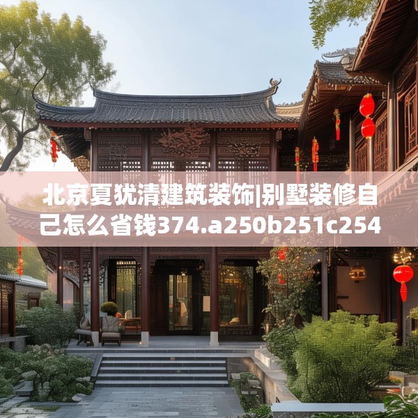 北京夏犹清建筑装饰|别墅装修自己怎么省钱374.a250b251c254fgy.261xczxv