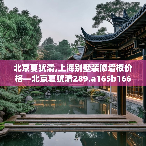 北京夏犹清,上海别墅装修墙板价格—北京夏犹清289.a165b166c169fgy.176jhhj