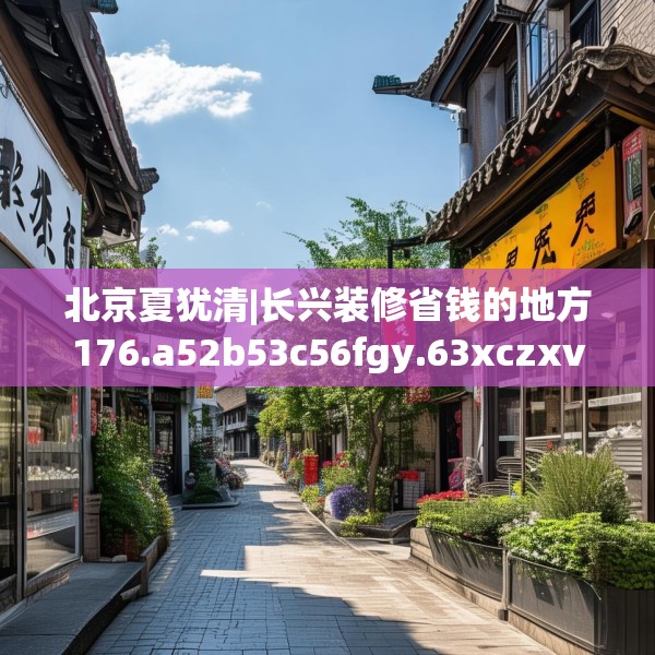 北京夏犹清|长兴装修省钱的地方176.a52b53c56fgy.63xczxv