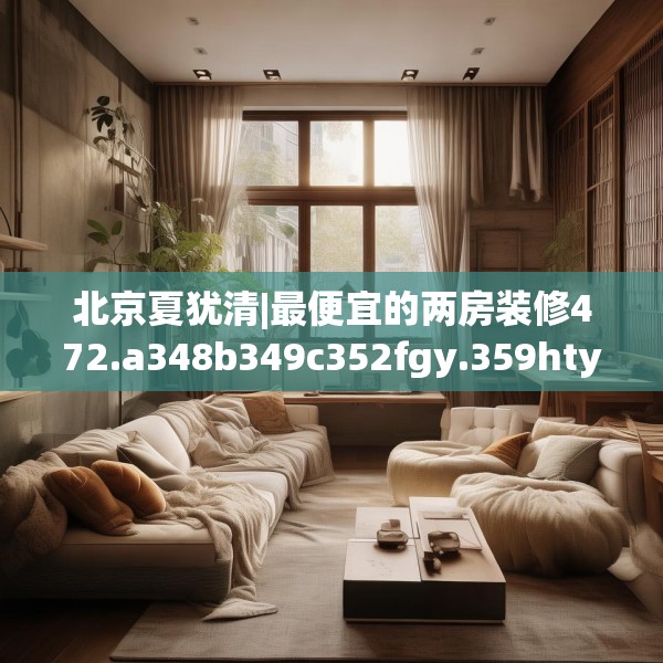 北京夏犹清|最便宜的两房装修472.a348b349c352fgy.359htyj