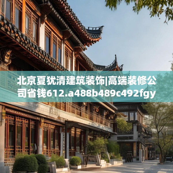 北京夏犹清建筑装饰|高端装修公司省钱612.a488b489c492fgy.499nbn