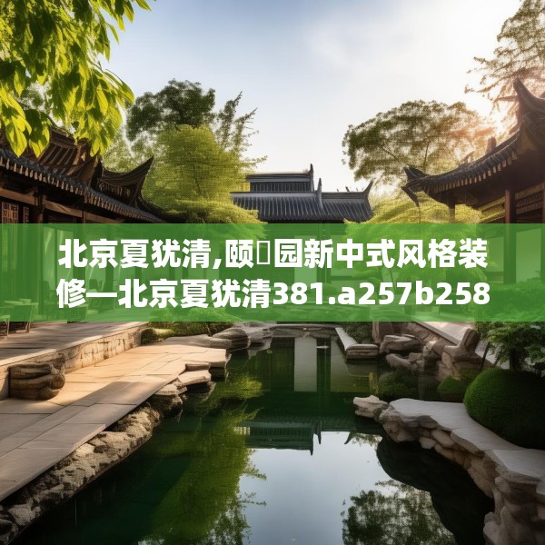 北京夏犹清,颐璟园新中式风格装修—北京夏犹清381.a257b258c261fgy.268uyk