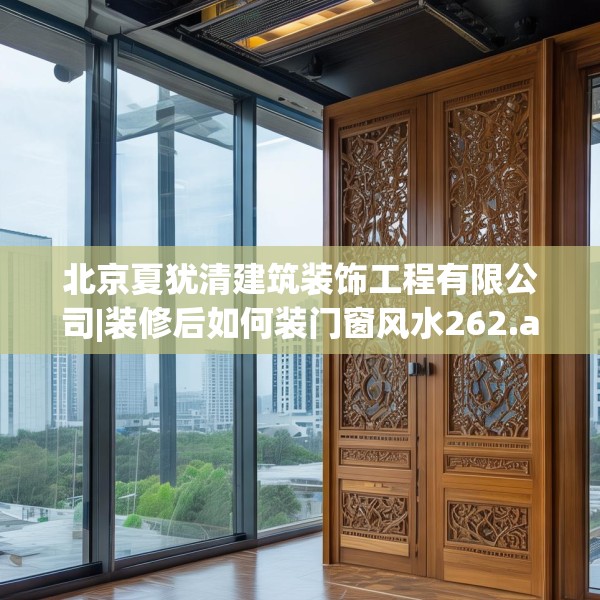 北京夏犹清建筑装饰工程有限公司|装修后如何装门窗风水262.a138b139c142fgy.149sdA