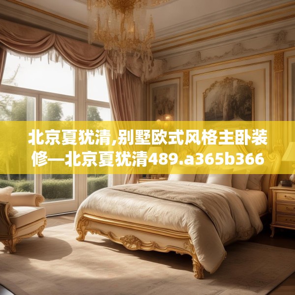 北京夏犹清,别墅欧式风格主卧装修—北京夏犹清489.a365b366c369fgy.376uyk