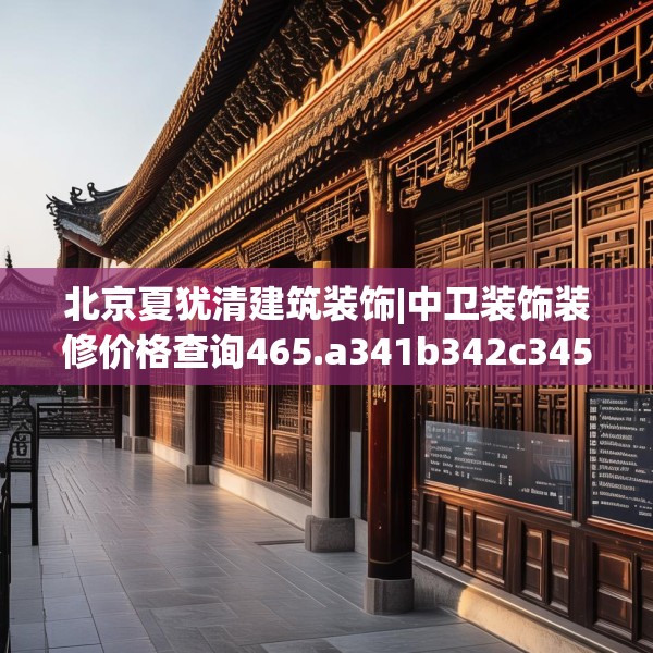 北京夏犹清建筑装饰|中卫装饰装修价格查询465.a341b342c345fgy.352fhsg