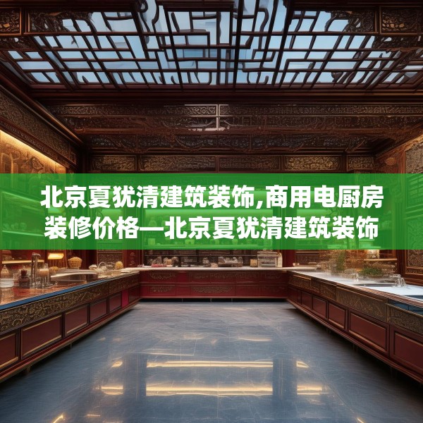 北京夏犹清建筑装饰,商用电厨房装修价格—北京夏犹清建筑装饰548.a424b425c428fgy.435wew
