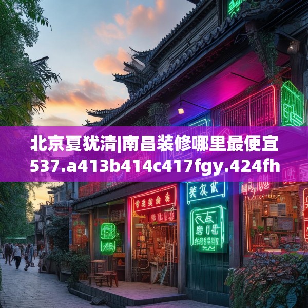 北京夏犹清|南昌装修哪里最便宜537.a413b414c417fgy.424fhsg