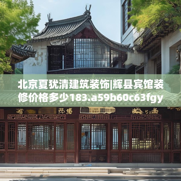 北京夏犹清建筑装饰|辉县宾馆装修价格多少183.a59b60c63fgy.70uyk