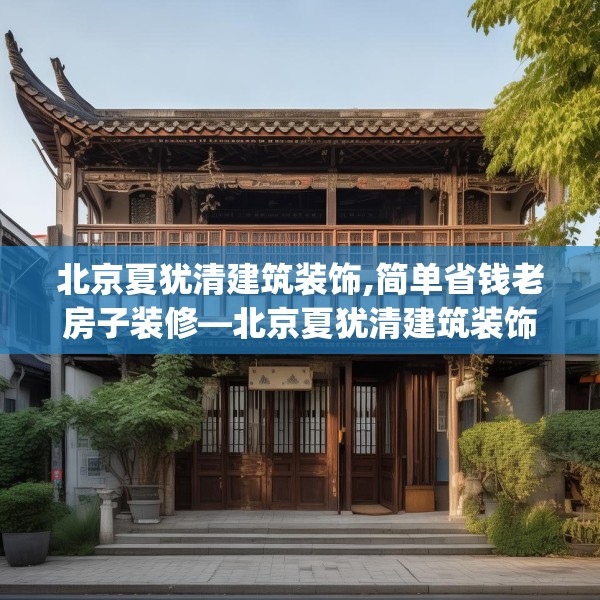 北京夏犹清建筑装饰,简单省钱老房子装修—北京夏犹清建筑装饰250.a126b127c130fgy.137dewqe