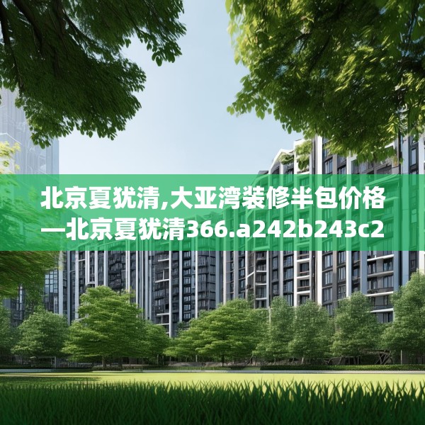 北京夏犹清,大亚湾装修半包价格—北京夏犹清366.a242b243c246fgy.253dsfds
