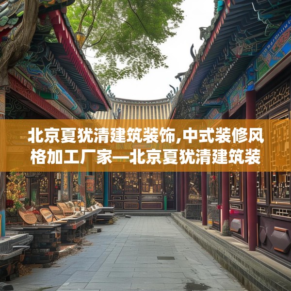 北京夏犹清建筑装饰,中式装修风格加工厂家—北京夏犹清建筑装饰518.a394b395c398fgy.405xczxv