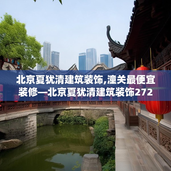 北京夏犹清建筑装饰,潼关最便宜装修—北京夏犹清建筑装饰272.a148b149c152fgy.15976676